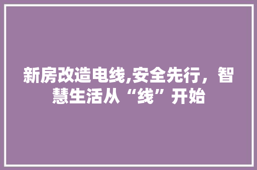新房改造电线,安全先行，智慧生活从“线”开始