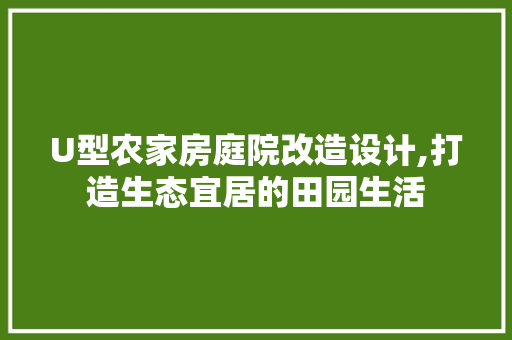 U型农家房庭院改造设计,打造生态宜居的田园生活