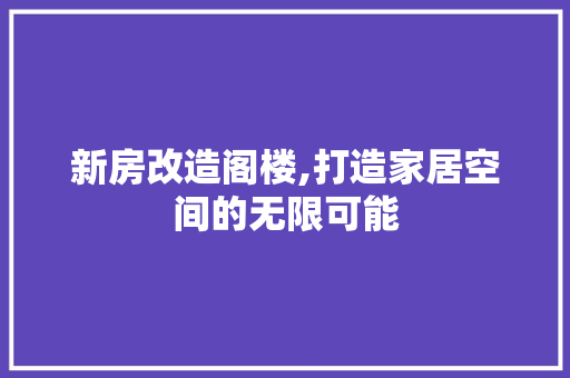 新房改造阁楼,打造家居空间的无限可能
