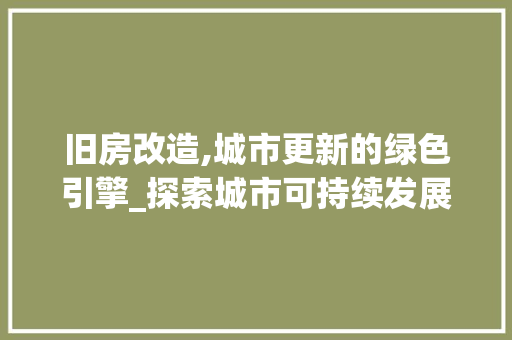 旧房改造,城市更新的绿色引擎_探索城市可持续发展的新路径