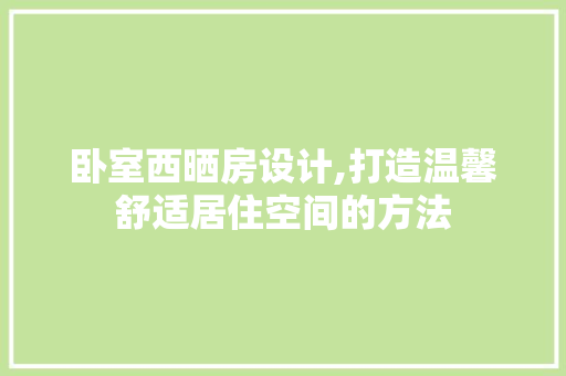 卧室西晒房设计,打造温馨舒适居住空间的方法