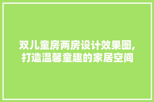 双儿童房两房设计效果图,打造温馨童趣的家居空间