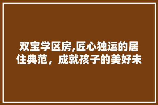 双宝学区房,匠心独运的居住典范，成就孩子的美好未来
