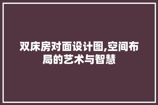 双床房对面设计图,空间布局的艺术与智慧