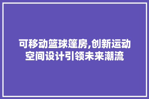 可移动篮球篷房,创新运动空间设计引领未来潮流
