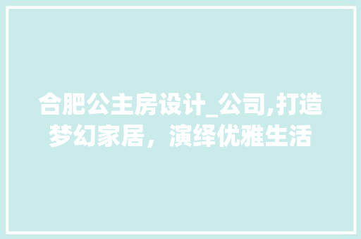 合肥公主房设计_公司,打造梦幻家居，演绎优雅生活