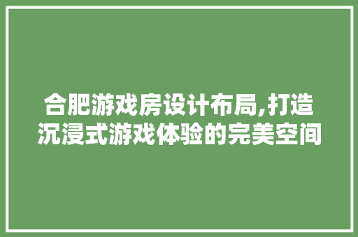 合肥游戏房设计布局,打造沉浸式游戏体验的完美空间