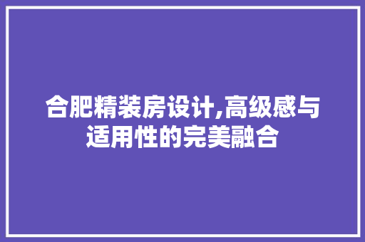 合肥精装房设计,高级感与适用性的完美融合