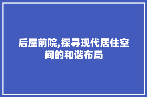 后屋前院,探寻现代居住空间的和谐布局