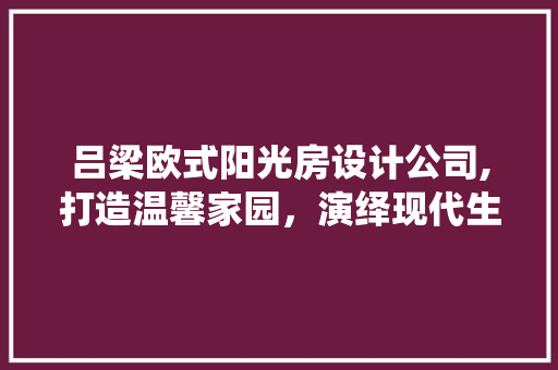 吕梁欧式阳光房设计公司,打造温馨家园，演绎现代生活美学