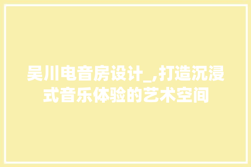 吴川电音房设计_,打造沉浸式音乐体验的艺术空间