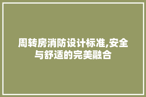 周转房消防设计标准,安全与舒适的完美融合