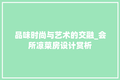 品味时尚与艺术的交融_会所凉菜房设计赏析