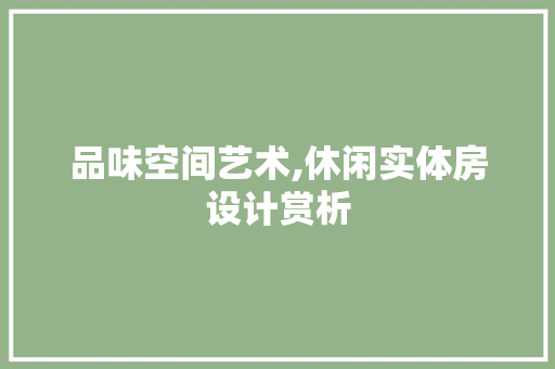 品味空间艺术,休闲实体房设计赏析