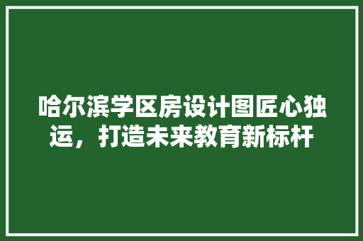哈尔滨学区房设计图匠心独运，打造未来教育新标杆
