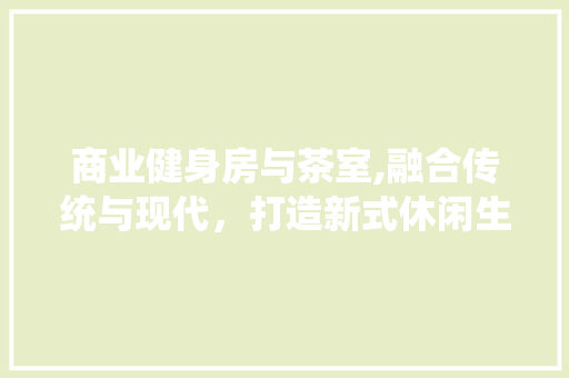 商业健身房与茶室,融合传统与现代，打造新式休闲生活空间