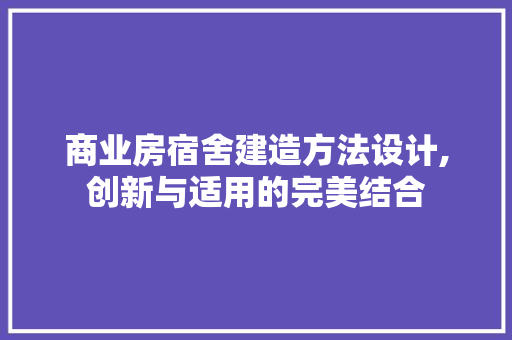 商业房宿舍建造方法设计,创新与适用的完美结合