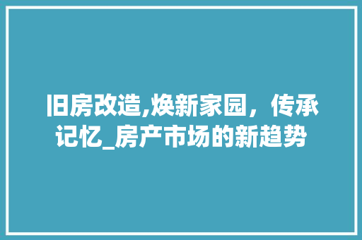 旧房改造,焕新家园，传承记忆_房产市场的新趋势