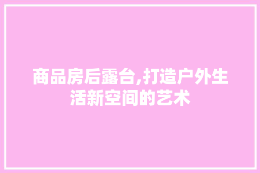 商品房后露台,打造户外生活新空间的艺术