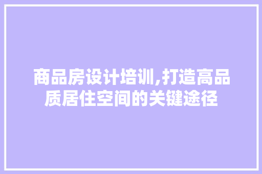 商品房设计培训,打造高品质居住空间的关键途径