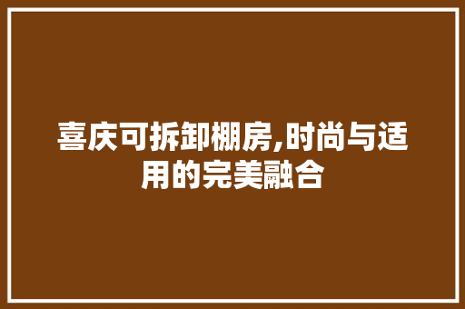 喜庆可拆卸棚房,时尚与适用的完美融合