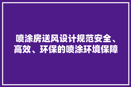 喷涂房送风设计规范安全、高效、环保的喷涂环境保障