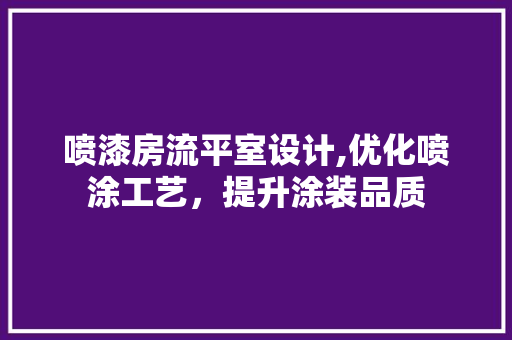喷漆房流平室设计,优化喷涂工艺，提升涂装品质