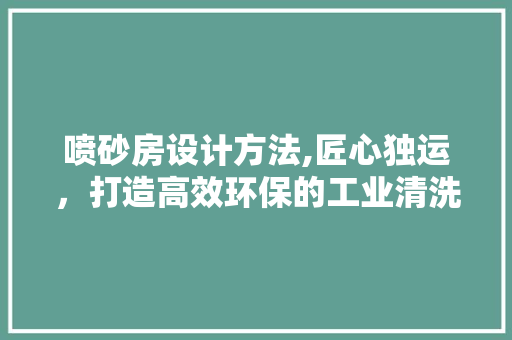 喷砂房设计方法,匠心独运，打造高效环保的工业清洗新篇章