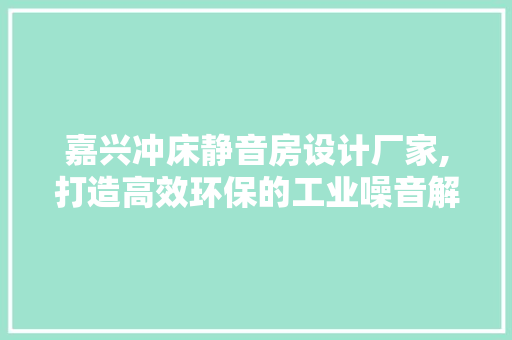 嘉兴冲床静音房设计厂家,打造高效环保的工业噪音解决方法
