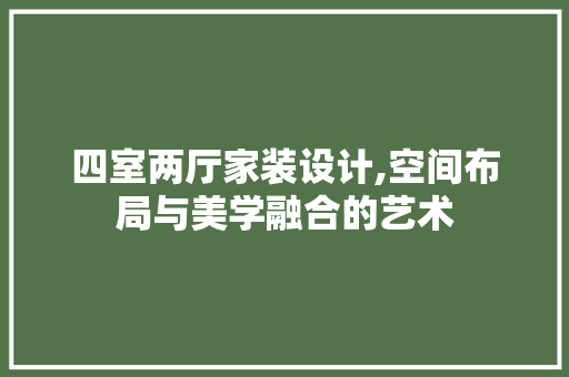 四室两厅家装设计,空间布局与美学融合的艺术