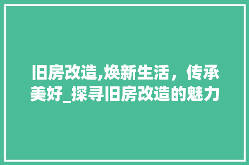 旧房改造,焕新生活，传承美好_探寻旧房改造的魅力与价值