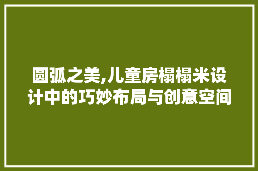 圆弧之美,儿童房榻榻米设计中的巧妙布局与创意空间