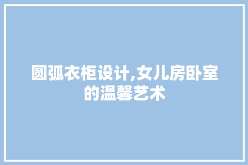 圆弧衣柜设计,女儿房卧室的温馨艺术