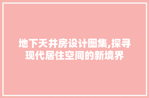 地下天井房设计图集,探寻现代居住空间的新境界