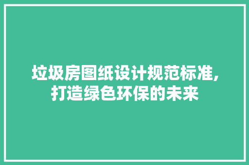 垃圾房图纸设计规范标准,打造绿色环保的未来