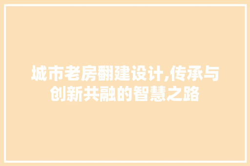 城市老房翻建设计,传承与创新共融的智慧之路
