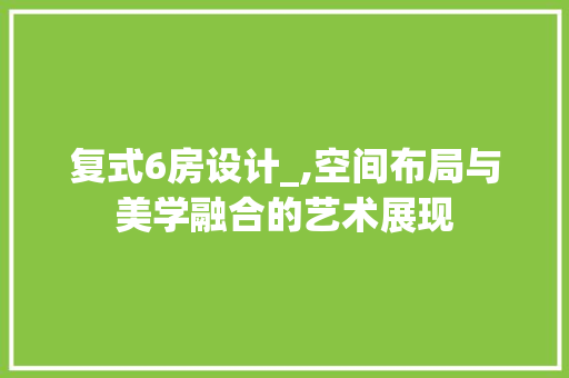 复式6房设计_,空间布局与美学融合的艺术展现
