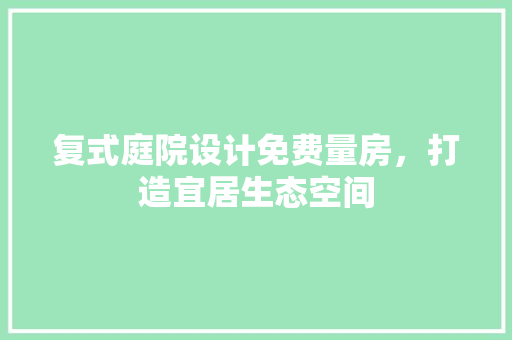复式庭院设计免费量房，打造宜居生态空间