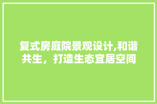 复式房庭院景观设计,和谐共生，打造生态宜居空间
