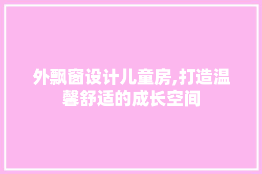 外飘窗设计儿童房,打造温馨舒适的成长空间