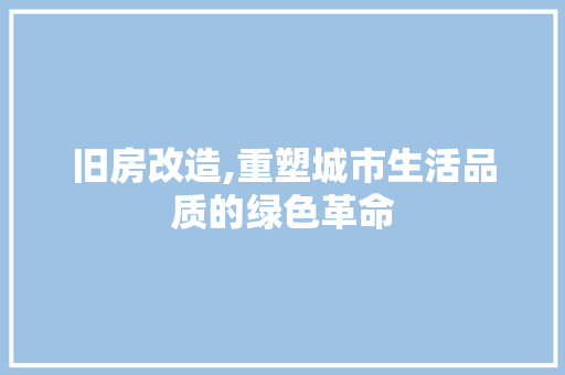 旧房改造,重塑城市生活品质的绿色革命