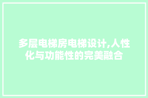 多层电梯房电梯设计,人性化与功能性的完美融合