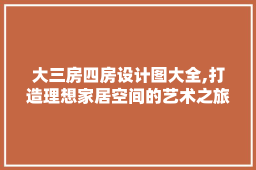 大三房四房设计图大全,打造理想家居空间的艺术之旅
