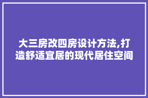 大三房改四房设计方法,打造舒适宜居的现代居住空间