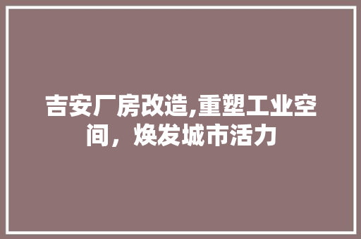 吉安厂房改造,重塑工业空间，焕发城市活力