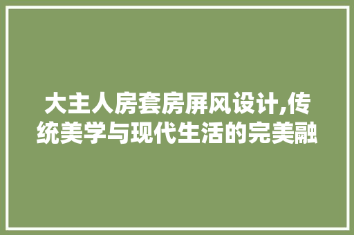 大主人房套房屏风设计,传统美学与现代生活的完美融合