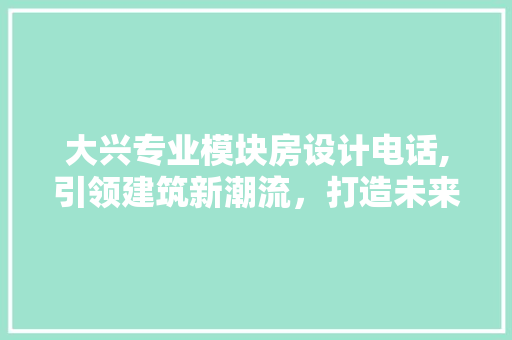 大兴专业模块房设计电话,引领建筑新潮流，打造未来生活空间