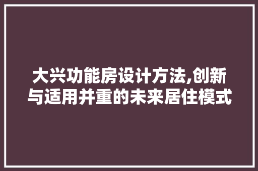 大兴功能房设计方法,创新与适用并重的未来居住模式