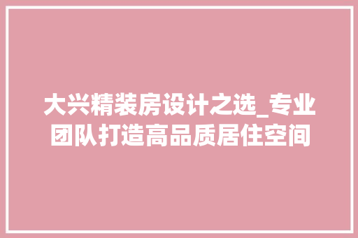 大兴精装房设计之选_专业团队打造高品质居住空间