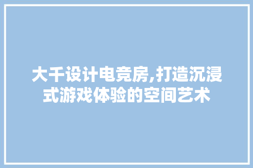 大千设计电竞房,打造沉浸式游戏体验的空间艺术